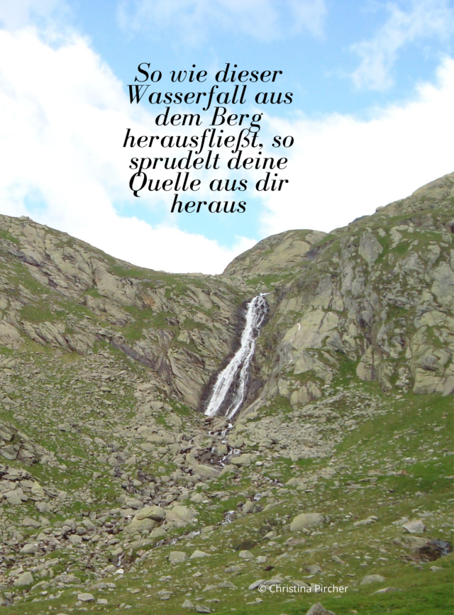 Wie dieser Wasserfall aus dem Berg herausfließt, so sprudelt deine Quelle aus dir heraus